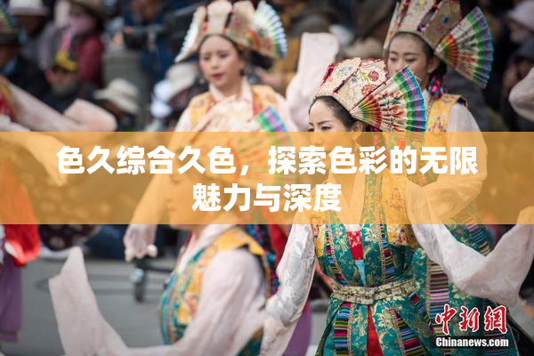 色久综合久色，探索色彩的无限魅力与深度