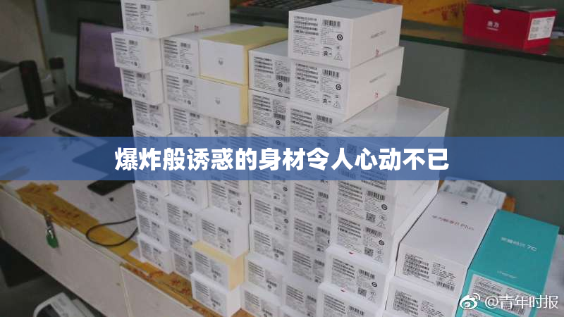 爆炸般诱惑的身材令人心动不已