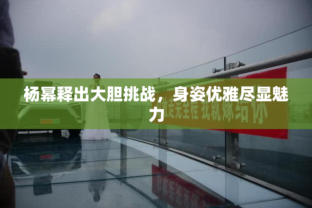 杨幂释出大胆挑战，身姿优雅尽显魅力