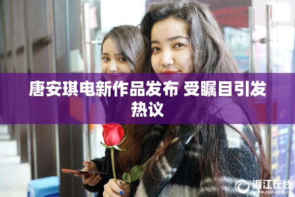 唐安琪电新作品发布 受瞩目引发热议