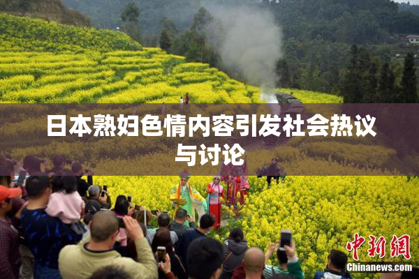 日本熟妇色情内容引发社会热议与讨论