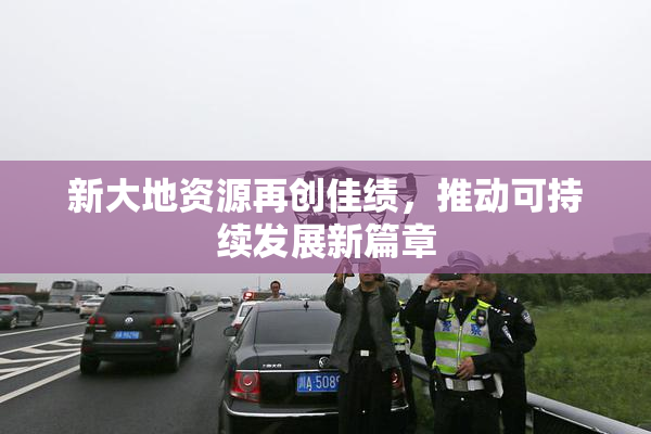 新大地资源再创佳绩，推动可持续发展新篇章