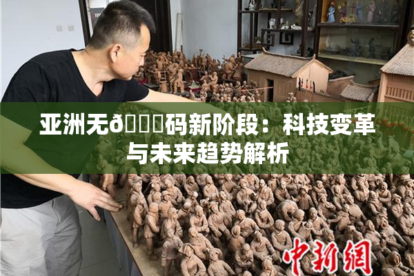 亚洲无🈚码新阶段：科技变革与未来趋势解析