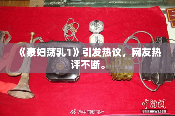 《豪妇荡乳1》引发热议，网友热评不断。