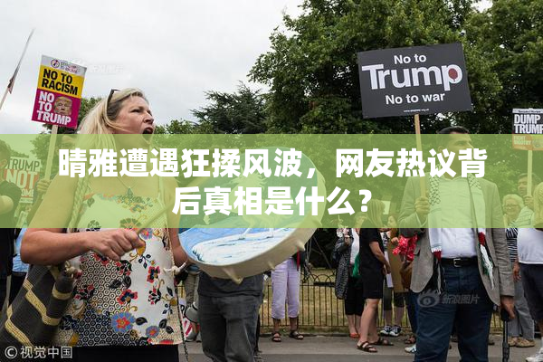 晴雅遭遇狂揉风波，网友热议背后真相是什么？