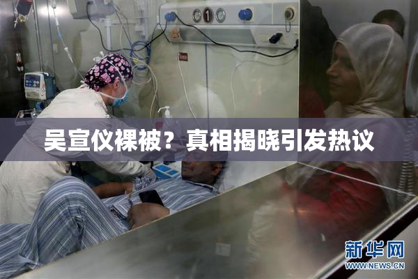 吴宣仪裸被？真相揭晓引发热议