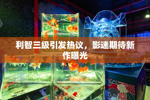 利智三级引发热议，影迷期待新作曝光
