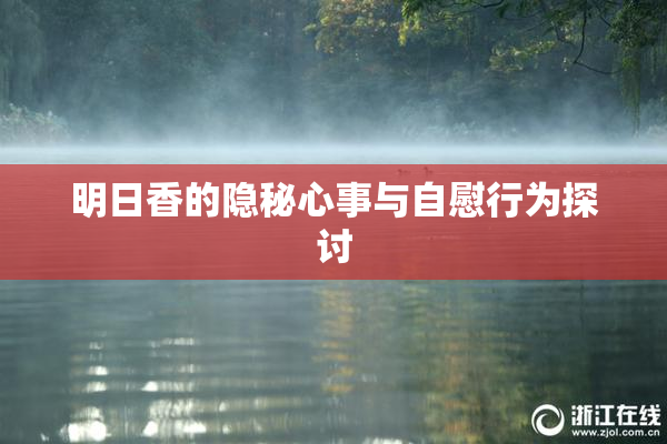 明日香的隐秘心事与自慰行为探讨