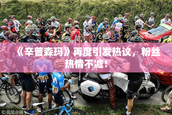 《辛普森玛》再度引发热议，粉丝热情不减！