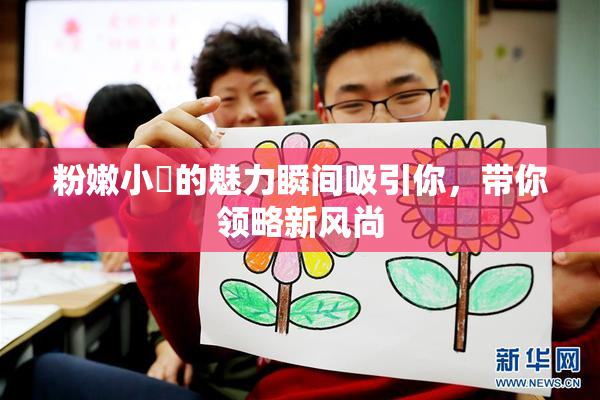 粉嫩小泬的魅力瞬间吸引你，带你领略新风尚