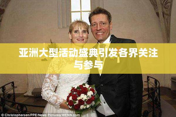 亚洲大型活动盛典引发各界关注与参与