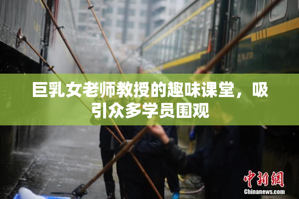 巨乳女老师教授的趣味课堂，吸引众多学员围观