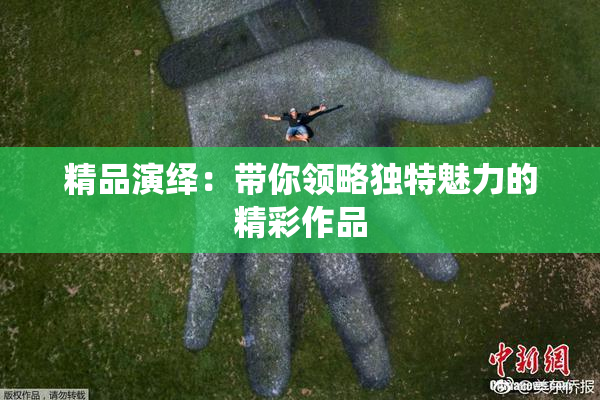 精品演绎：带你领略独特魅力的精彩作品
