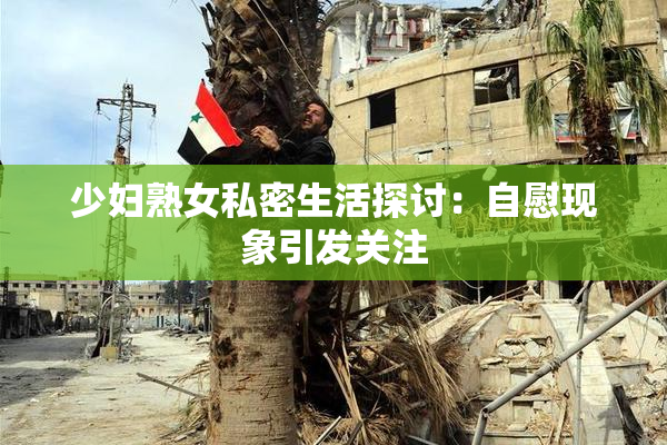少妇熟女私密生活探讨：自慰现象引发关注