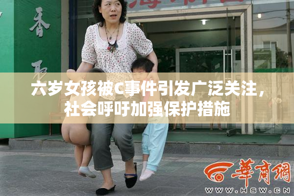 六岁女孩被C事件引发广泛关注，社会呼吁加强保护措施