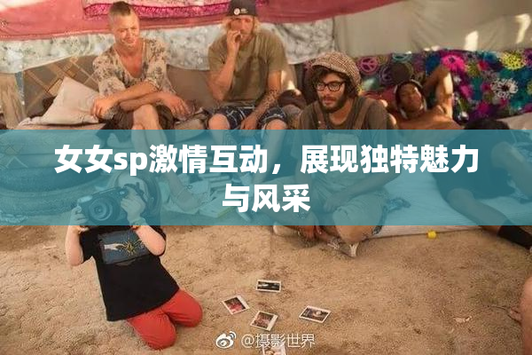 女女sp激情互动，展现独特魅力与风采
