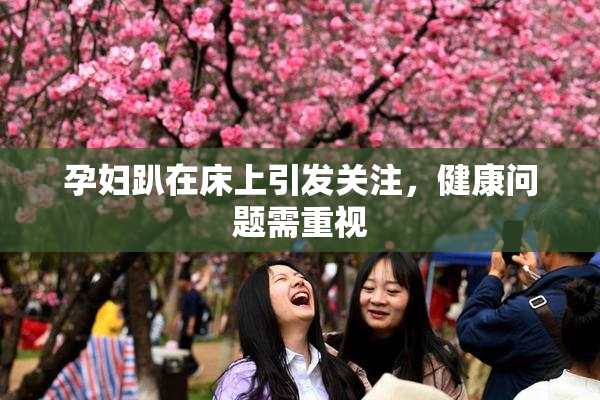 孕妇趴在床上引发关注，健康问题需重视