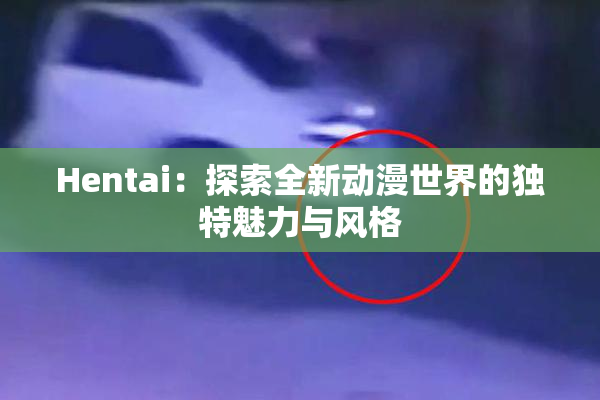 Hentai：探索全新动漫世界的独特魅力与风格