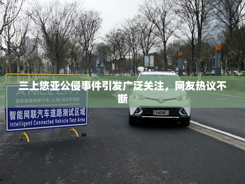 三上悠亚公侵事件引发广泛关注，网友热议不断