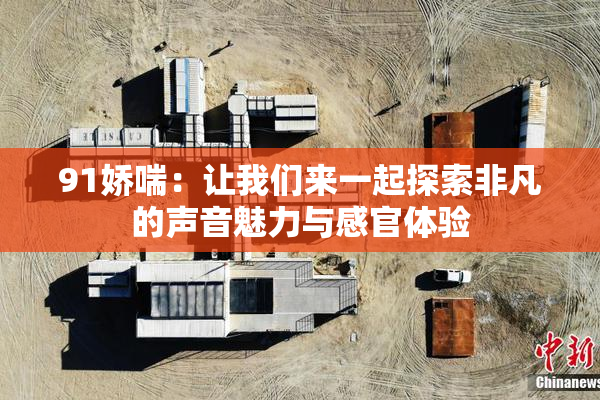 91娇喘：让我们来一起探索非凡的声音魅力与感官体验