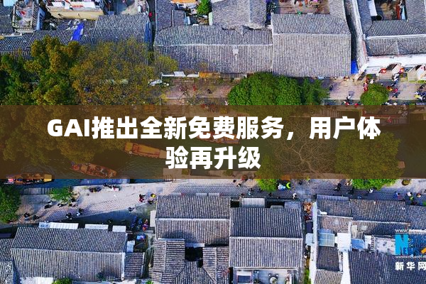 GAI推出全新免费服务，用户体验再升级