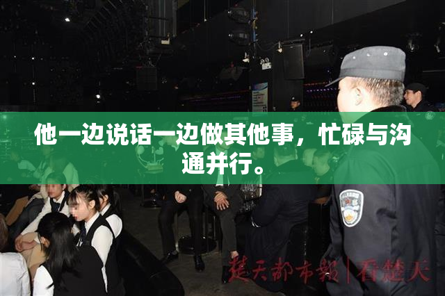 他一边说话一边做其他事，忙碌与沟通并行。