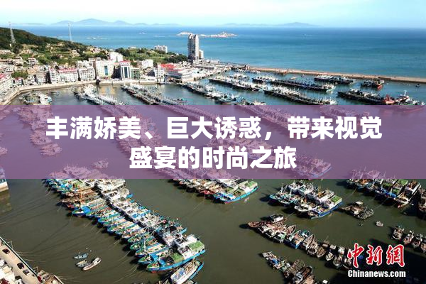 丰满娇美、巨大诱惑，带来视觉盛宴的时尚之旅