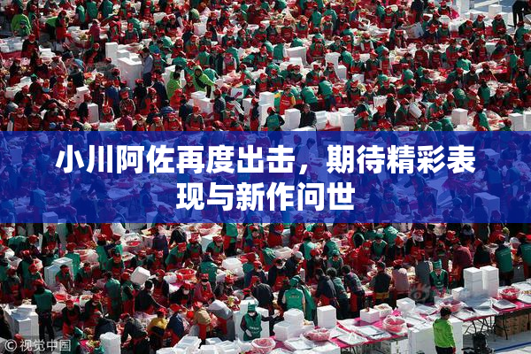 小川阿佐再度出击，期待精彩表现与新作问世