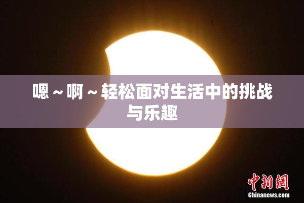 嗯～啊～轻松面对生活中的挑战与乐趣