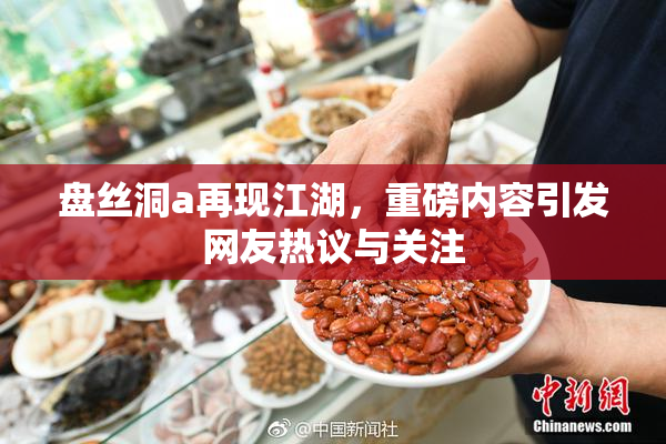盘丝洞a再现江湖，重磅内容引发网友热议与关注
