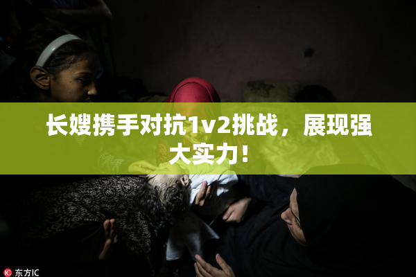 长嫂携手对抗1v2挑战，展现强大实力！