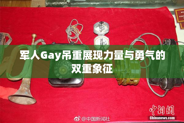 军人Gay吊重展现力量与勇气的双重象征
