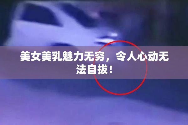 美女美乳魅力无穷，令人心动无法自拔！