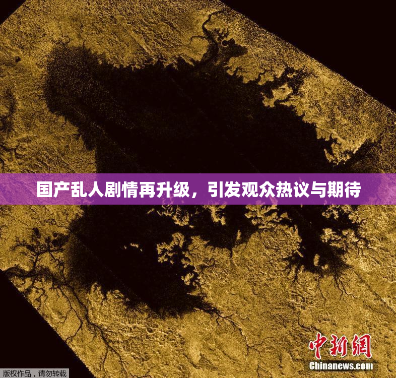 国产乱人剧情再升级，引发观众热议与期待