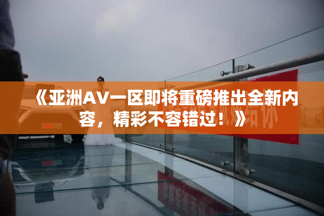 《亚洲AV一区即将重磅推出全新内容，精彩不容错过！》