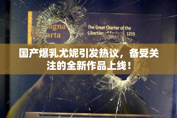 国产爆乳尤妮引发热议，备受关注的全新作品上线！