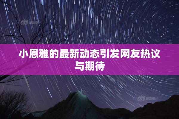 小恩雅的最新动态引发网友热议与期待