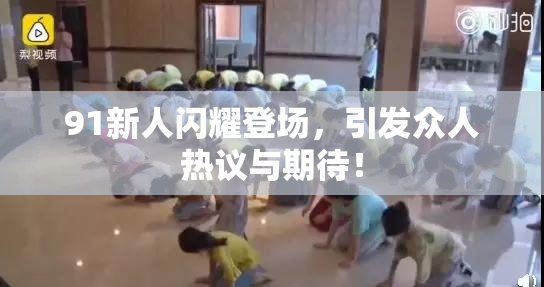 91新人闪耀登场，引发众人热议与期待！