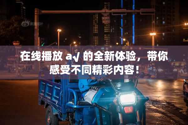 在线播放 a√ 的全新体验，带你感受不同精彩内容！