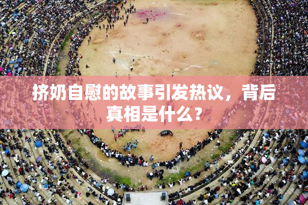 挤奶自慰的故事引发热议，背后真相是什么？