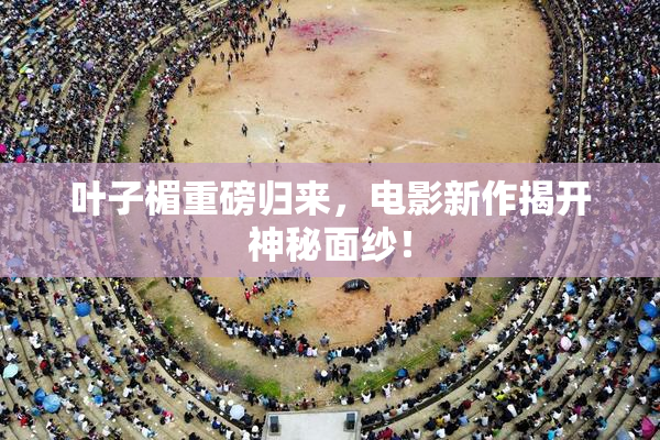 叶子楣重磅归来，电影新作揭开神秘面纱！