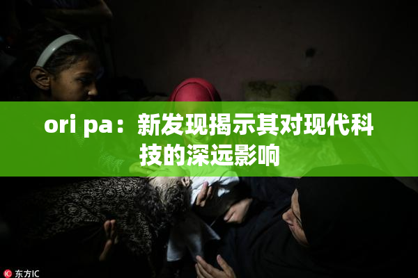 ori pa：新发现揭示其对现代科技的深远影响