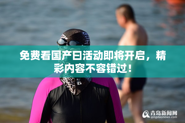 免费看国产曰活动即将开启，精彩内容不容错过！