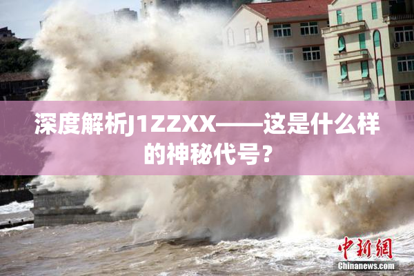 深度解析J1ZZXX——这是什么样的神秘代号？