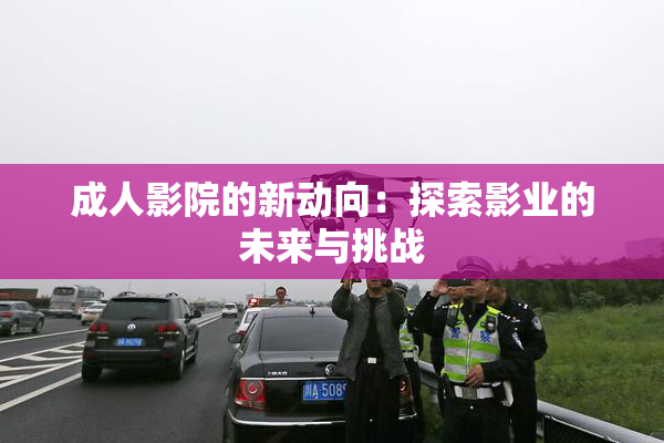 成人影院的新动向：探索影业的未来与挑战