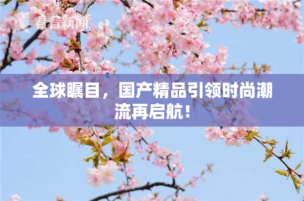 全球瞩目，国产精品引领时尚潮流再启航！