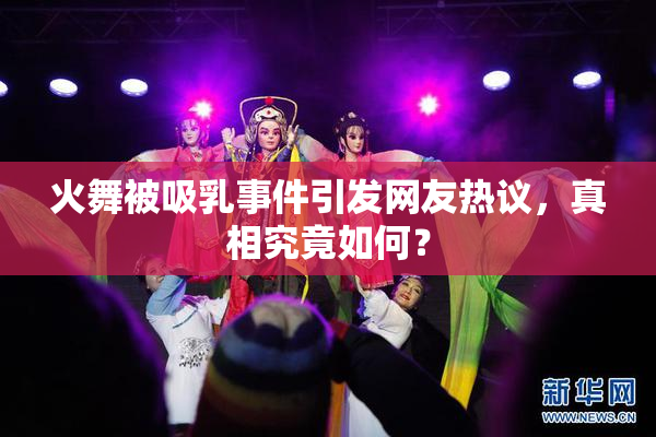 火舞被吸乳事件引发网友热议，真相究竟如何？