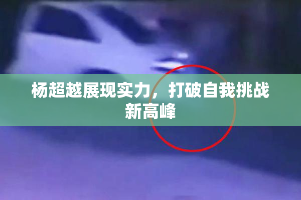 杨超越展现实力，打破自我挑战新高峰