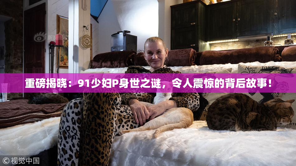 重磅揭晓：91少妇P身世之谜，令人震惊的背后故事！