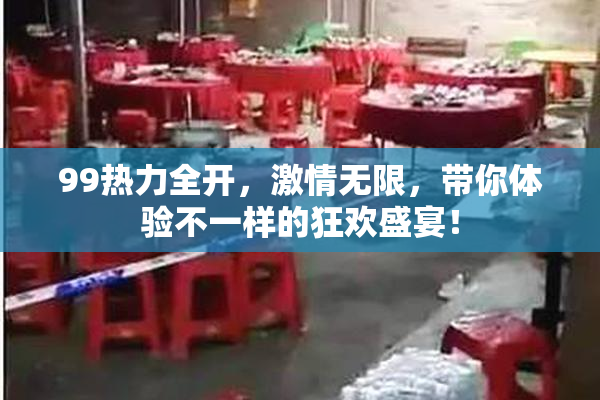 99热力全开，激情无限，带你体验不一样的狂欢盛宴！